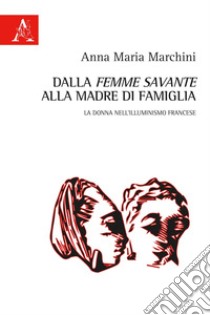 Dalla «femme savante» alla madre di famiglia. La donna nell'Illuminismo francese libro di Marchini Anna Maria