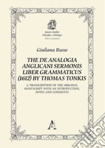 The De Analogia Anglicani Sermonis Liber Grammaticus (1612) by Thomas Tonkis. A Transcription of the Original Manuscript with an Introduction, notes and comments libro di Russo Giuliana