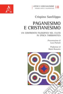 Paganesimo e Cristianesimo. Un confronto filosofico nel culto in epoca tardo antica libro di Sanfilippo Crispino