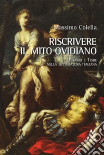 Riscrivere il mito ovidiano. Piramo e Tisbe nella letteratura italiana libro di Colella Massimo