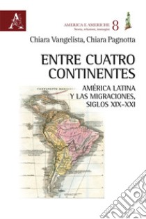 Entre cuatro continentes. América Latina y las migraciones, siglos XIX-XXI libro di Pagnotta Chiara; Vangelista Chiara