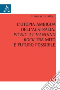 L'utopia ambigua dell'Australia: «Picnic at Hanging Rock» tra mito e futuro possibile libro di Cattani Francesco