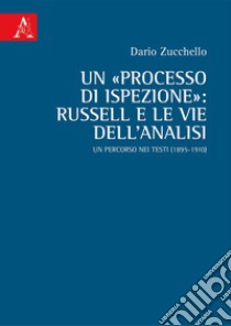 Un «processo di ispezione»: Russell e le vie dell'analisi. Un percorso nei testi (1895-1910) libro di Zucchello Dario