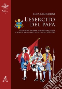 L'esercito del papa. Istituzione militare, burocrazia curiale e nobiltà nello Stato della Chiesa (1692-1740) libro di Giangolini Luca