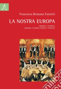 La nostra Europa. Amiamo l'Europa, odiamo l'Europa franco-tedesca libro di Fantetti Francesca Romana