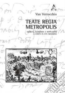 Teate regia Metropolis. Società, economia e istituzioni a Chieti in età moderna libro di Verrocchio Van