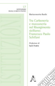 Tra Carboneria e massoneria nel Risorgimento siciliano: Francesco Paolo Schifani libro di Basile Mariaconcetta