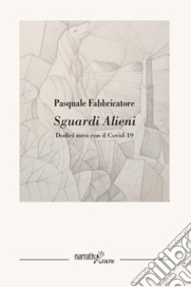 Sguardi alieni. Dodici mesi con il Covid-19 libro di Fabbricatore Pasquale