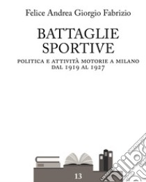 Battaglie sportive. Politica e attività motorie a Milano dal 1919 al 1927 libro di Fabrizio Felice Andrea Giorgio