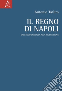 Il Regno di Napoli. Dall'indipendenza alla rivoluzione libro di Tafuro Antonio