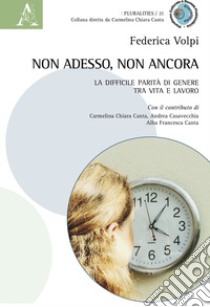 Non adesso, non ancora. La difficile parità di genere tra vita e lavoro libro di Volpi Federica