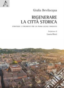 Rigenerare la città storica. Strategie e strumenti per un piano locale innovato libro di Bevilacqua Giulia