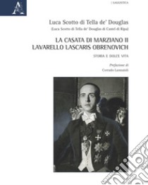 La casata di Marziano II Lavarello Lascaris Obrenovich. Storia e dolce vita libro di Scotto di Tella de' Douglas Luca