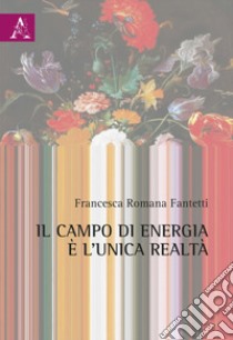 Il campo di energia è l'unica realtà libro di Fantetti Francesca Romana