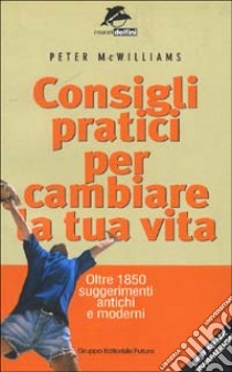 Consigli pratici per cambiare la tua vita. Oltre 1850 suggerimenti antichi e moderni libro di McWilliams Peter