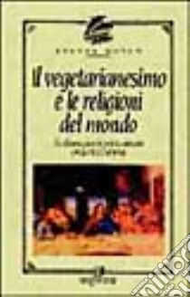 Il vegetarianesimo e le religioni del mondo. Un'alimentazione in perfetta armonia con la vita e l'universo libro di Rosen Steven J.