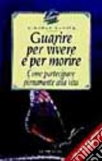 Guarire per vivere e per morire. Come partecipare pienamente alla vita libro di Levine Stephen