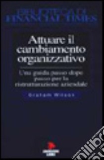 Attuare il cambiamento organizzativo. Una guida passo dopo passo per la ristrutturazione aziendale libro di Wilson Graham