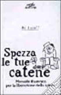 Spezza le tue catene. Manuale illustrato per la liberazione dello spirito libro di Lozoff Bo