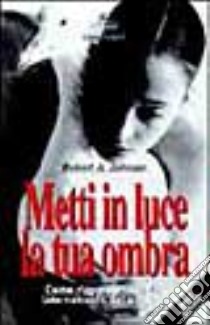 Metti in luce la tua ombra. Come riappropriarsi del lato nascosto della psiche libro di Johnson Robert A.