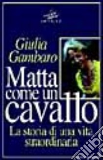 Matta come un cavallo. La storia di una vita straordinaria libro di Gambaro Giulia