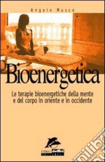 Bioenergetica. Le terapie bioenergetiche della mente e del corpo in Oriente e in Occidente libro di Musso Angelo