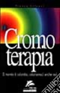 Cromoterapia. Il mondo è colorato; coloriamoci anche noi libro di Silvani Franca