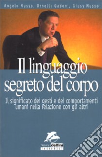 Il linguaggio segreto del corpo. Il significato dei gesti e dei comportamenti umani nella relazione con gli altri libro di Musso Angelo - Musso Giusy - Gadoni Ornella