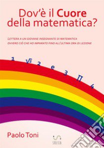 Dov'è il cuore della matematica? Lettera a un giovane insegnante di matematica. Ovvero ciò che ho imparato fino all'ultima ora di lezione libro di Toni Paolo