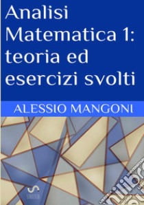 Analisi matematica 1: teoria ed esercizi svolti libro di Mangoni Alessio