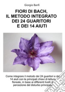 Fiori di Bach, il metodo integrato dei 24 guaritori e dei 14 aiuti libro di Banfi Giorgio