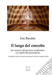 Il luogo del concetto. Un romanzo del pensiero occidentale e un'analisi del postmoderno libro di Bandini Eric