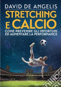 Stretching e calcio. Come prevenire gli infortuni ed aumentare la performance libro di De Angelis David