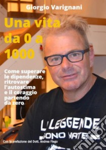 Una vita da 0 a 1000. Come superare le dipendenze, ritrovare l'autostima e il coraggio partendo da zero libro di Giorgio Varignani