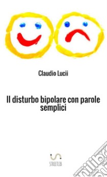 Il disturbo bipolare con parole semplici. Un aiuto per chi vuole saperne di di più libro di Lucii Claudio