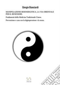 Manipolazione bioenergetica, la via orientale per il benessere. Fondamenti della medicina tradizionale cinese. Prevenzione e cura con la digitopressione e la moxa libro di Bianciardi Giorgio