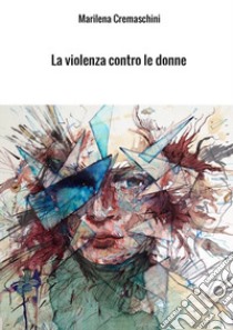 La violenza contro le donne. Crimine e psicopatologia del maltrattamento e del femminicidio libro di Cremaschini Marilena