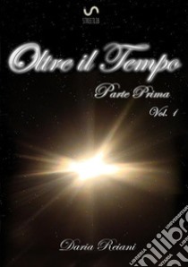 Oltre il tempo. Parte prima. Vol. 1 libro di Reiani Daria