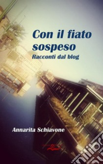 Con il fiato sospeso. Racconti dal blog libro di Schiavone Annarita