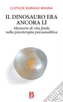 Il dinosauro era ancora lì. Memorie di vita fetale nella psicoterapia psicoanalitica libro di Clotilde Buraggi Masina