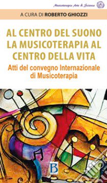 Al centro del suono. La musicoterapia al centro della vita. Atti del Convegno internazionale di musicoterapia libro di Ghiozzi R. (cur.)