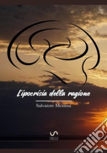 L'ipocrisia della ragione. Nuova teoria sul libero arbitrio libro di Messina Salvatore