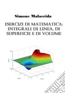 Esercizi di matematica: integrali di linea, di superficie e di volume libro di Malacrida Simone