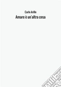 Amare è un'altra cosa libro di Arillo Carlo