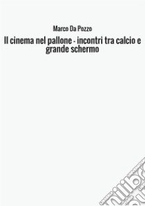 Il cinema nel pallone. Incontri tra calcio e grande schermo libro di Da Pozzo Marco