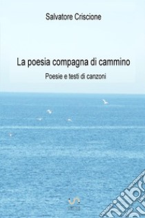 La poesia compagna di cammino. Poesie e testi di canzoni libro di Salvatore Criscione