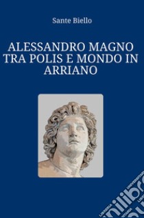Alessandro Magno tra polis e mondo in Arriano libro di Biello Sante