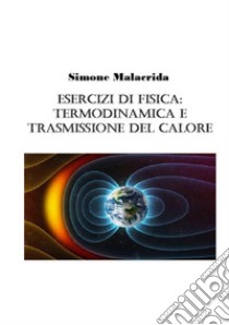 Esercizi di fisica: termodinamica e trasmissione del calore libro di Malacrida Simone