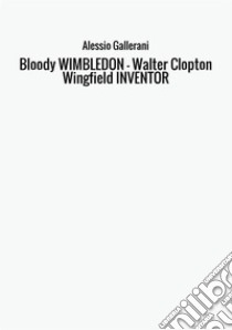 Bloody Wimbledon. Walter Clopton Wingfield inventor libro di Gallerani Alessio