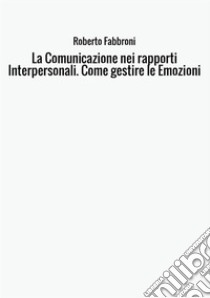 La comunicazione nei rapporti interpersonali. Come gestire le emozioni libro di Fabbroni Roberto